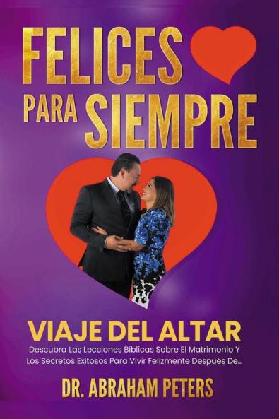 Felices Para Siempre: Viaje Del Altar Descubra Las Lecciones Bíblicas Sobre El Matrimonio Y Los Secretos Exitosos Para Vivir Felizmente Después De...