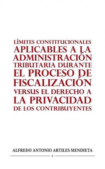 L��MITES CONSTITUCIONALES APLICABLES A LA ADMINISTRACI��N TRIBUTARIA DURANTE EL PROCESO DE FISCALIZACI��N VERSUS EL DERECHO A LA PRIVACIDAD DE LOS CONTRIBUYENTES