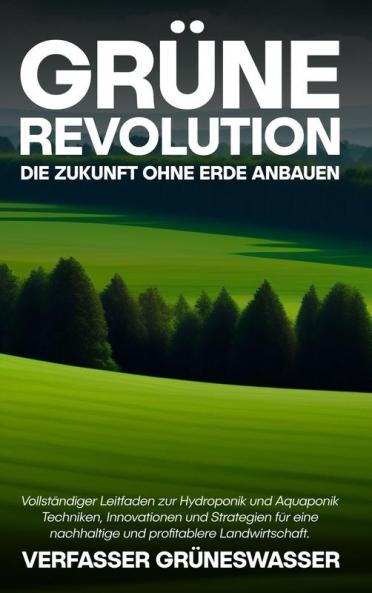 Grüne Revolution: Die Zukunft Ohne Erde Anbauen: Vollständiger Leitfaden Zur Hydroponik Und Aquaponik: Techniken, Innovationen Und Strategien Für Eine ... Profitablere Landwirtschaft. (German Edition)