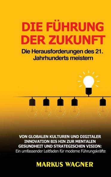 Die Führung Der Zukunft: Die Herausforderungen Des 21. Jahrhunderts Meistern: Von Globalen Kulturen Und Digitaler Innovation Bis Hin Zur Mentalen ... Für Moderne Führungskräfte (German Edition)