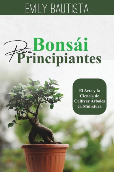 Bonsái Para Principiantes: El Arte Y La Ciencia De Cultivar Árboles En Miniatura (Spanish Edition)