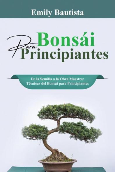 Bonsái Para Principiantes: De La Semilla A La Obra Maestra: Técnicas Del Bonsái Para Principiantes (Spanish Edition)
