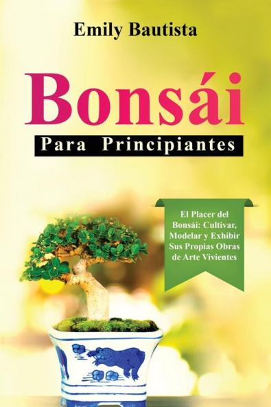 Bonsái Para Principiantes: El Placer Del Bonsái: Cultivar, Modelar Y Exhibir Sus Propias Obras De Arte Vivientes (Spanish Edition)
