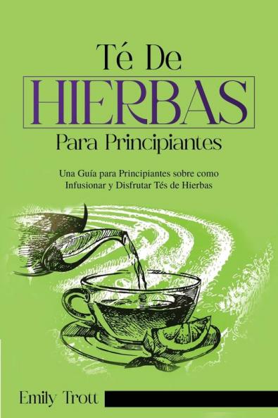 Té De Hierbas Para Principiantes: Una Guía Para Principiantes Sobre Como Infusionar Y Disfrutar Tés De Hierbas (Spanish Edition)