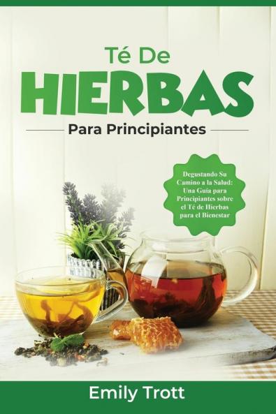 Té De Hierbas Para Principiantes: Degustando Su Camino A La Salud: Una Guía Para Principiantes Sobre El Té De Hierbas Para El Bienestar (Spanish Edition)