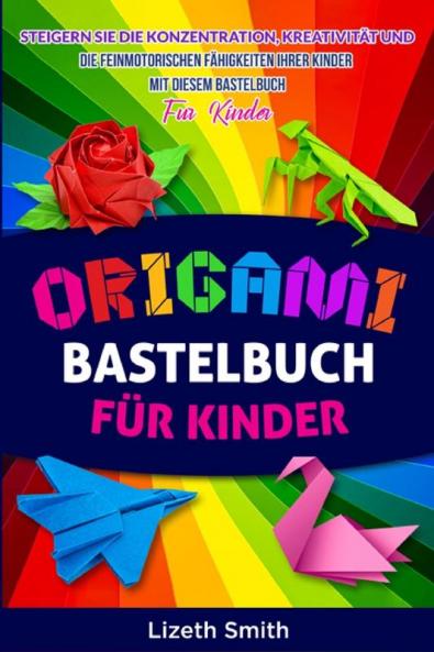 Origami Für Kinder: Steigern Sie Die Konzentration, Kreativität Und Die Feinmotorischen Fähigkeiten Ihrer Kinder Mit Diesem Bastelbuch Für Kinder (German Edition)