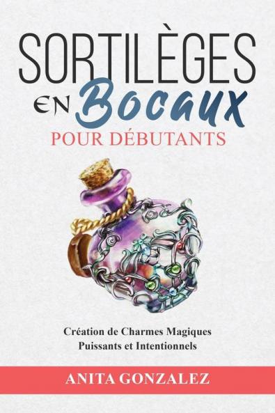 Sortilèges En Bocaux Pour Débutants: Création De Charmes Magiques Puissants Et Intentionnels (French Edition)