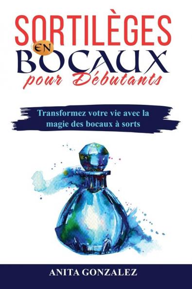 Sortilèges En Bocaux Pour Débutants: Transformez Votre Vie Avec La Magie Des Bocaux À Sorts (French Edition)