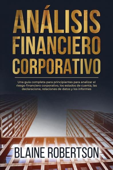 Análisis Financiero Corporativo: Una Guía Completa Para Principiantes Para Analizar El Riesgo Financiero Corporativo, Los Estados De Cuenta, Las Declaracione, ... De Datos Y Los Informes (Spanish Edition)