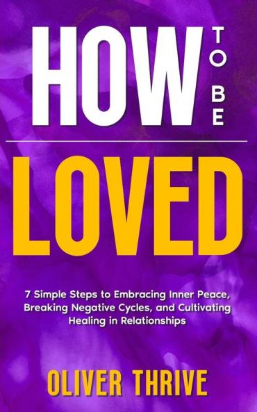 HOW TO BE LOVED; 7 Simple Steps to Embracing Inner Peace Breaking Negative Cycles and Cultivating Healing in Relationships