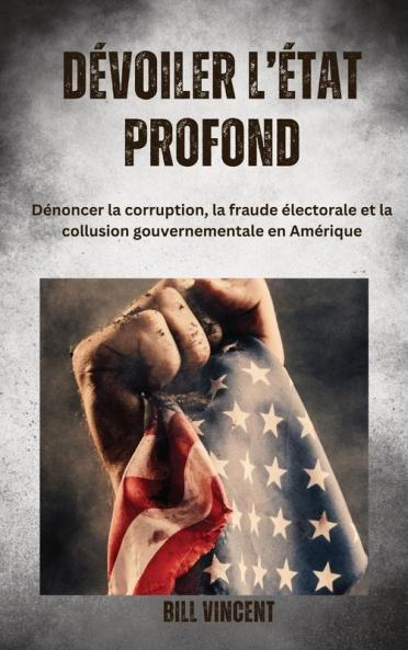 Dévoiler l'État profonde: Dénoncer la corruption, la fraude électorale et la collusion gouvernementale en Amérique (French Edition)