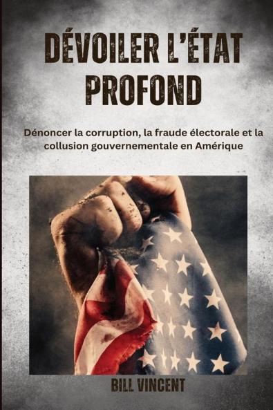 Dévoiler l'État profonde: Dénoncer la corruption, la fraude électorale et la collusion gouvernementale en Amérique (French Edition)