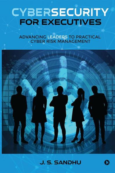 Cybersecurity for Executives : Advancing Leaders to Practical Cyber Risk Management