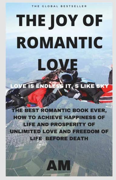 The Joy Of Romantic Love: The Best Romantic Love Book Ever How To Achieve Happiness Of Life And Prosperity Of Unlimited Love And Freedom Of Life Before Death. Life This Book Helps You To Live Li...