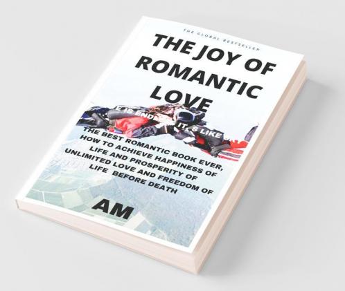 The Joy Of Romantic Love: The Best Romantic Love Book Ever How To Achieve Happiness Of Life And Prosperity Of Unlimited Love And Freedom Of Life Before Death. Life This Book Helps You To Live Li...