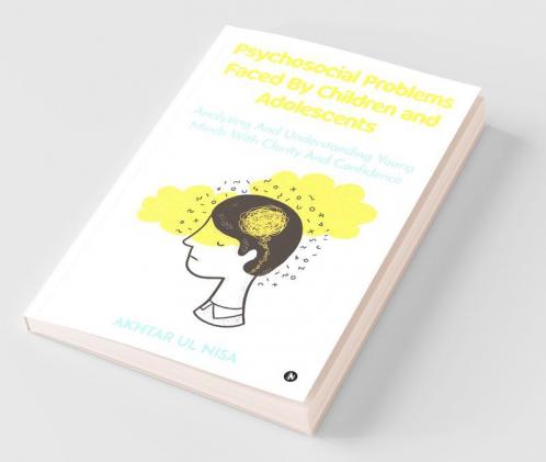 Psychosocial Problems Faced By Children And Adolescents : Analyzing And Understanding Young Minds With Clarity And Confidence