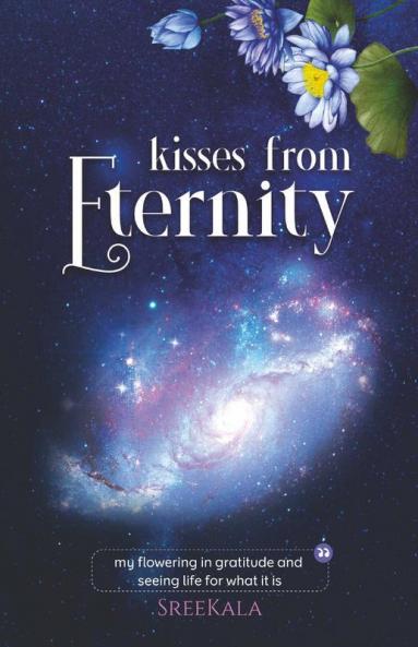 Kisses From Eternity : My Flowering In Gratitude And Seeing Life For What It Is