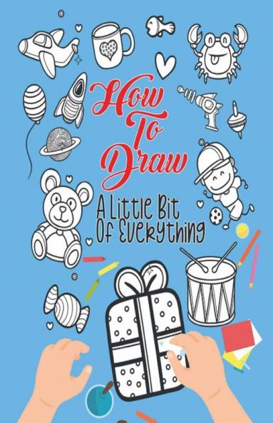 How To Draw A Little Bit Of Everything: A Fun Drawing And Activity Book For Kids For Toddlers Ages 4-8 Perfect Gift For Your Little Ones