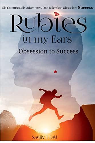 Rubies in my Ears Obsession to Success : Six Countries Six Adventures. One Relentless Obsession : Success