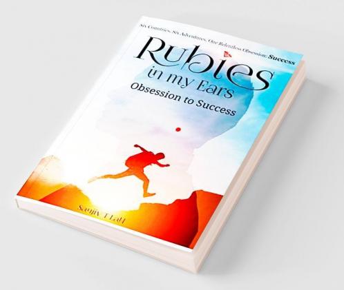 Rubies in my Ears Obsession to Success : Six Countries Six Adventures. One Relentless Obsession : Success