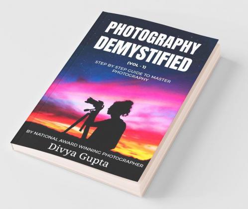 Photography Demystified (Vol - I): Step By Step Guide To Master Photography