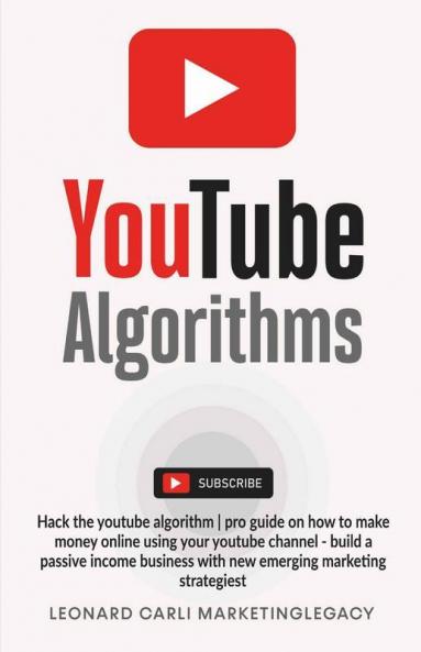 Youtube Algorithms: Hack The Youtube Algorithm | Pro Guide On How To Make Money Online Using Your Youtube Channel - Build A Passive Income Business With New Emerging Marketing Strategies