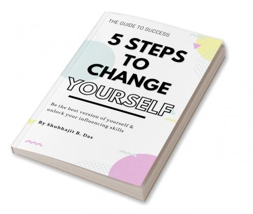 5 STEPS TO CHANGE YOURSELF : Be the best version of yourself &amp; unlock your influencing skills