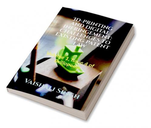 3D-PRINTING AND DIGITAL INFRINGEMENT: CHALLENGES TO EXISTING PATENT LAW : Volume 1 Issue 4 of Brillopedia