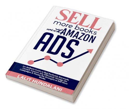 Sell More Books With Amazon Ads : An Author's Guide to find Profitable Keywords Launch Amazon Ads Effectively Manage the Campaigns & Master the Strategies to Sell More Books
