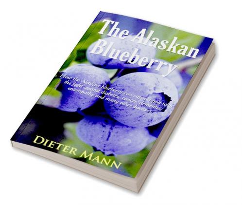 The Alaskan Blueberry : How the Alaskan blueberry can support you with the fight against diabetes cancer dementia enteropathy and many other diseases