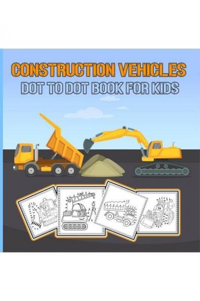 Construction Vehicles Dot To Dot Book For Kids : Dot-To-Dot And Coloring Book For Kids/ Diggers Excavators Dumpers Forklifts Cranes And Trucks