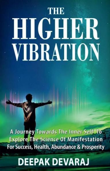 The Higher Vibration : A Journey Towards The Inner Self To Explore The Science Of Manifestation For Success Health Abundance And Prosperity