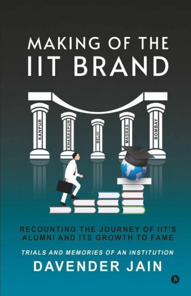 Making Of The Iit Brand: Recounting The Journey Of Iit'S Alumni And Its Growth To Fame