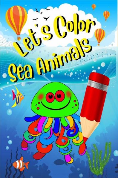 Let's Color Sea Animals : Ocean Animal Coloring Book for Kids: Under the Sea Animals to Color for Early Childhood Learning Preschool Prep and ... and More