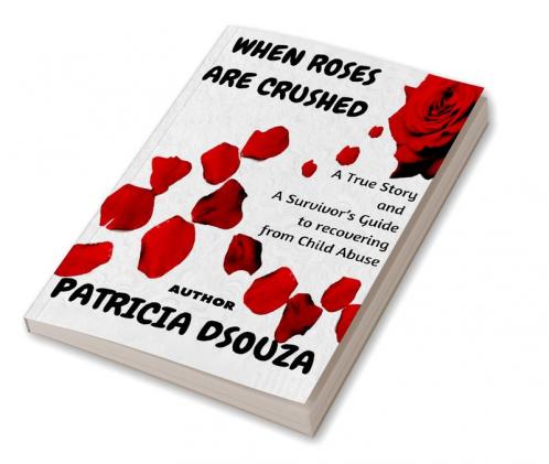WHEN ROSES ARE CRUSHED : A True Story and a Survivor’s Guide to recovering from Child Abuse