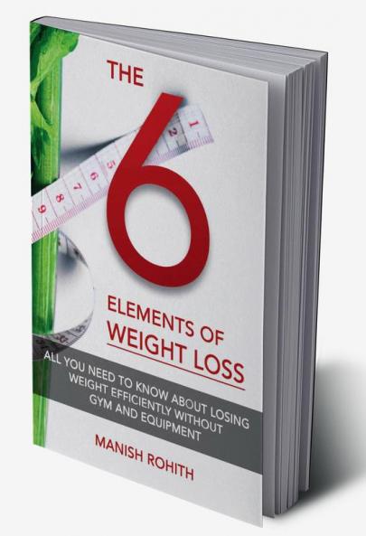 The Six Elements of Weight Loss : All you need to know about losing weight efficiently without gym and equipment