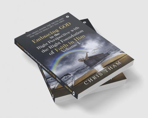 EMBRACING GOD IN THE RIGHT PERSPECTIVE WITH THE RIGHT FOUNDATION OF FAITH IN HIM - VOLUME I