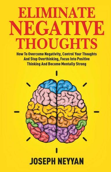 Eliminate Negative Thoughts: How To Overcome Negativity Control Your Thoughts And Stop Overthinking Focus Into Positive Thinking And Become Mentally Strong