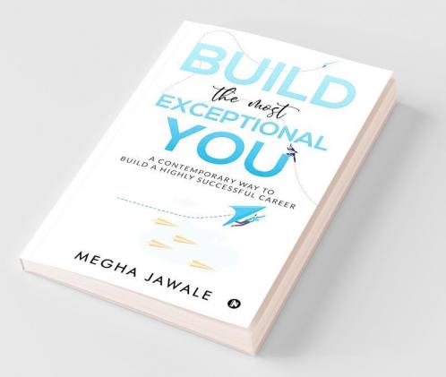 Build The Most Exceptional You : A Contemporary Way To Build A Highly Successful Career