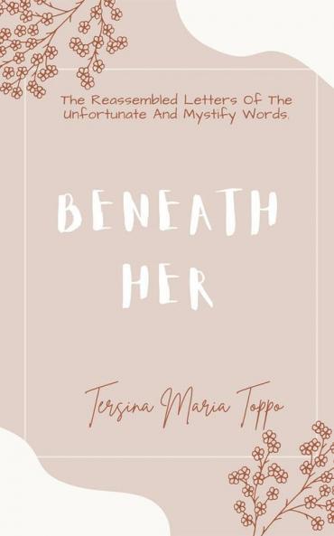 Beneath Her : The Reassembled Letters Of The Unfortunate And Mystify Words