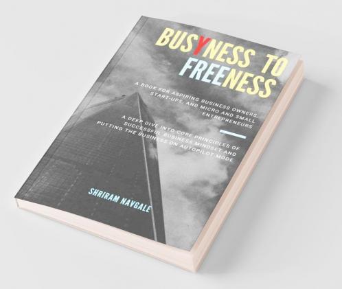 Busyness To Freeness: A Deep Dive Into Core Principles Of Successful Business Mindset And Putting The Business On Autopilot Mode