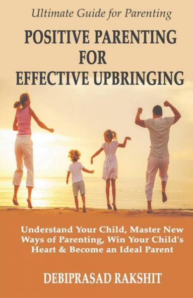 POSITIVE PARENTING FOR EFFECTIVE UPBRINGING : UNDERSTAND YOUR CHILD MASTER NEW WAYS OF PARENTING WIN YOUR CHILD'S HEART AND BECOME AN IDEAL PARENT
