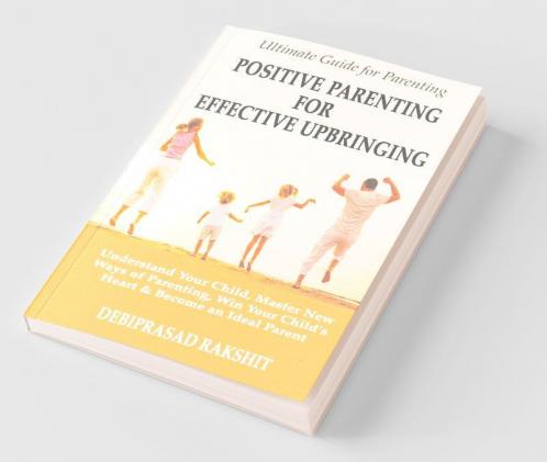 POSITIVE PARENTING FOR EFFECTIVE UPBRINGING : UNDERSTAND YOUR CHILD MASTER NEW WAYS OF PARENTING WIN YOUR CHILD'S HEART AND BECOME AN IDEAL PARENT