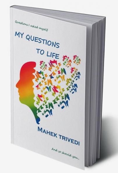 My Questions To Life : Questions I ask myself and so should you...