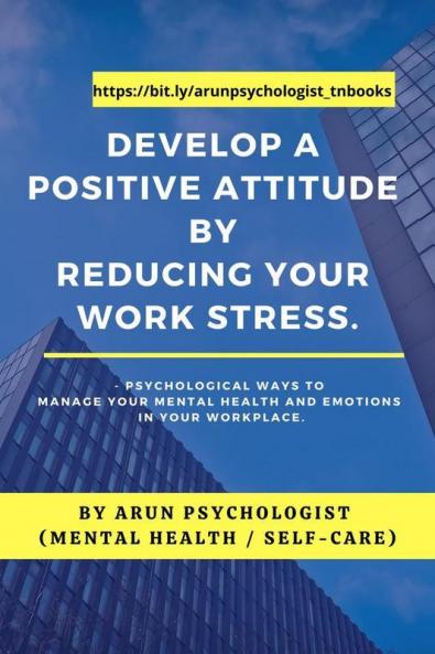 Develop a Positive Attitude by Reducing your Work Stress : Psychological Ways to Manage your Mental Health and Emotions in your Workplace