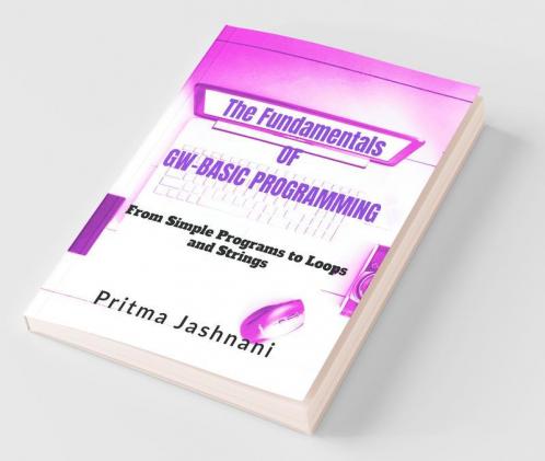 The Fundamentals Of Gw-Basic Programming: From Simple Programs To Loops And Strings