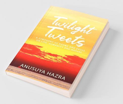Twilight Tweets : A Symphony Of Poems And Prose On Life Humanity And Nature