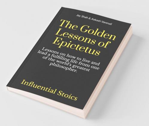 The Golden Lessons Of Epictetus : Lessons On How To Live And Lead A Fulfilling Life From One Of The World'S Greatest Philosophers.