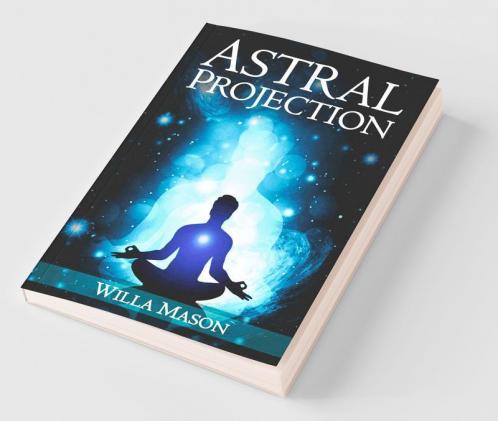 Astral Projection: A Comprehensive Guide On Astral Travel Outof- Body Experiences And How To Achieve Mental Peace Through Meditation And Mindfulness (2022 For Beginners)