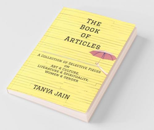 The Book Of Articles: A Series Of Selective Pieces On Art & Culture Literature & Spirituality And Women & Gender: A Series Of Selective Pieces On Art ... And Spirituality And Women And Gender